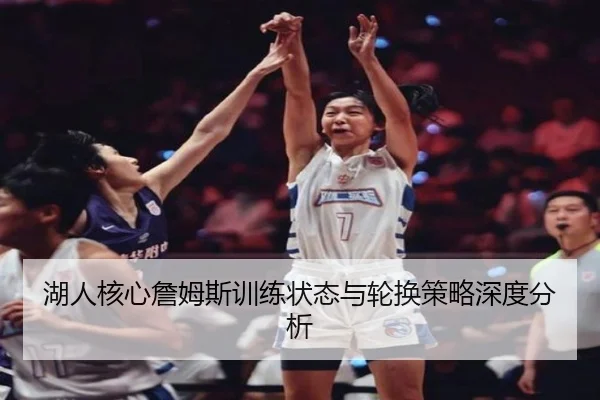 湖人核心詹姆斯训练状态与轮换策略深度分析