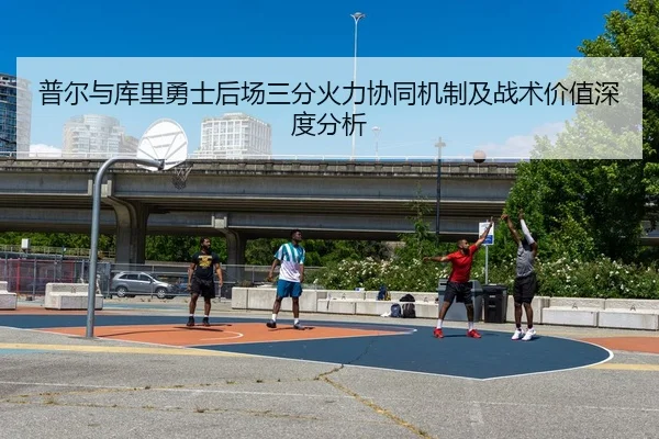 普尔与库里勇士后场三分火力协同机制及战术价值深度分析
